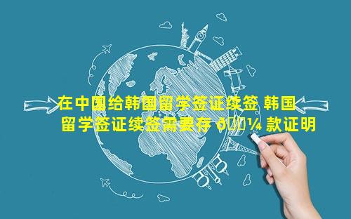 在中国给韩国留学签证续签 韩国留学签证续签需要存 🌼 款证明吗
